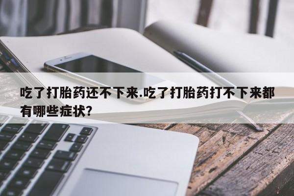 私人卖打胎药微信号吃了打胎药还不下来.吃了打胎药打不下来都有哪些症状？