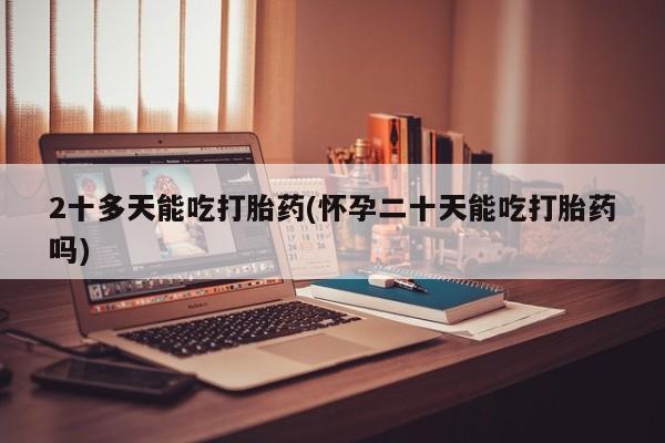 私人卖打胎药微信号2十多天能吃打胎药(怀孕二十天能吃打胎药吗)