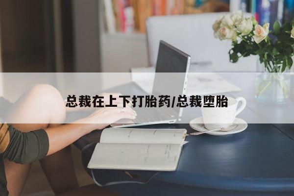 私人卖打胎药微信号总裁在上下打胎药/总裁堕胎