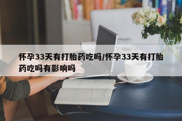 私人卖打胎药微信号怀孕33天有打胎药吃吗/怀孕33天有打胎药吃吗有影响吗