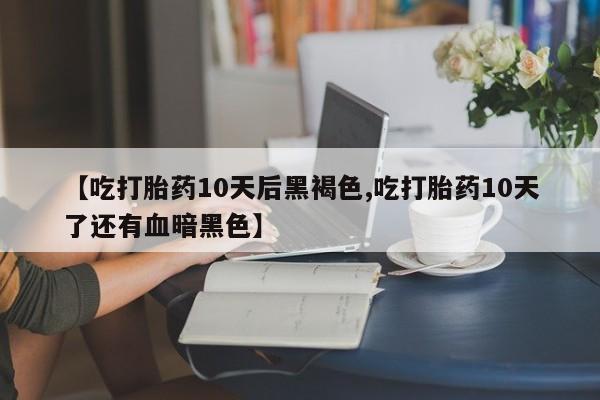 私人卖打胎药微信号【吃打胎药10天后黑褐色,吃打胎药10天了还有血暗黑色】