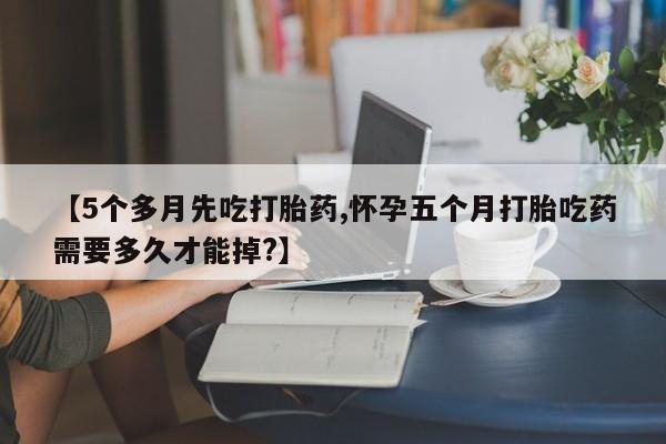 私人卖打胎药微信号【5个多月先吃打胎药,怀孕五个月打胎吃药需要多久才能掉?】
