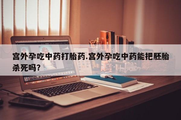 私人卖打胎药微信号宫外孕吃中药打胎药.宫外孕吃中药能把胚胎杀死吗?