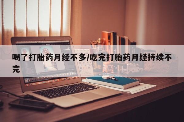 私人卖打胎药微信号喝了打胎药月经不多/吃完打胎药月经持续不完