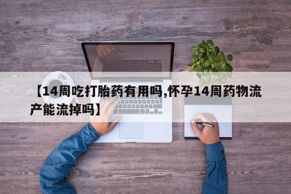 私人卖打胎药微信号【14周吃打胎药有用吗,怀孕14周药物流产能流掉吗】