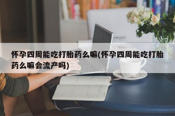 私人卖打胎药微信号怀孕四周能吃打胎药么嘛(怀孕四周能吃打胎药么嘛会流产吗)