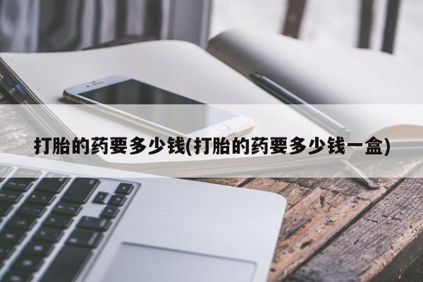 私人卖打胎药微信号打胎的药要多少钱(打胎的药要多少钱一盒)