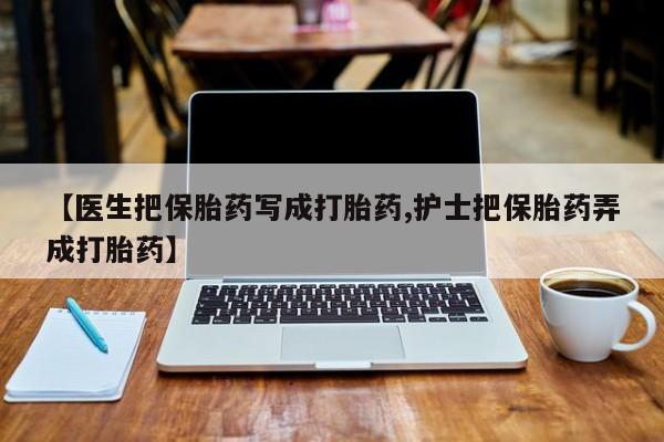 私人卖打胎药微信号【医生把保胎药写成打胎药,护士把保胎药弄成打胎药】