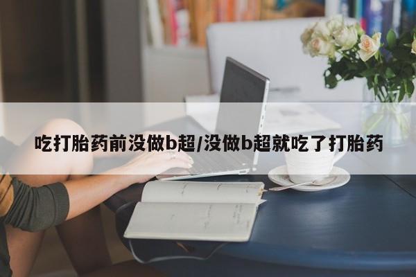私人卖打胎药微信号吃打胎药前没做b超/没做b超就吃了打胎药