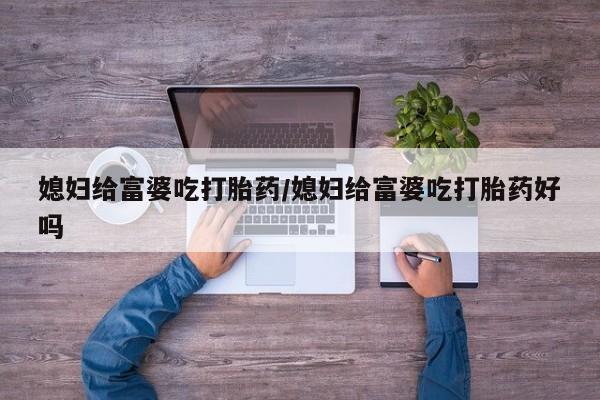 私人卖打胎药微信号媳妇给富婆吃打胎药/媳妇给富婆吃打胎药好吗