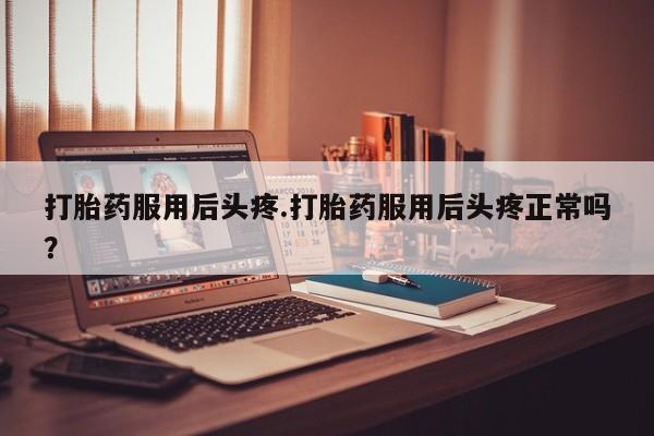 私人卖打胎药微信号打胎药服用后头疼.打胎药服用后头疼正常吗？