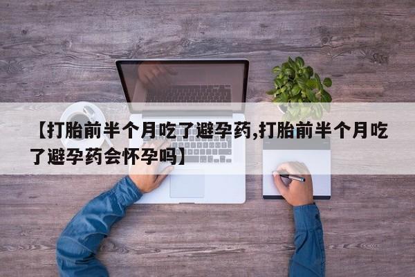 私人卖打胎药微信号【打胎前半个月吃了避孕药,打胎前半个月吃了避孕药会怀孕吗】