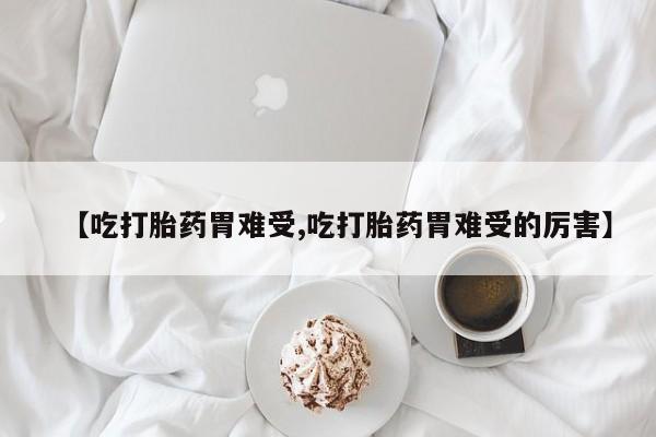 私人卖打胎药微信号【吃打胎药胃难受,吃打胎药胃难受的厉害】