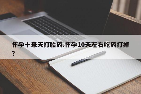 私人卖打胎药微信号怀孕十来天打胎药.怀孕10天左右吃药打掉？