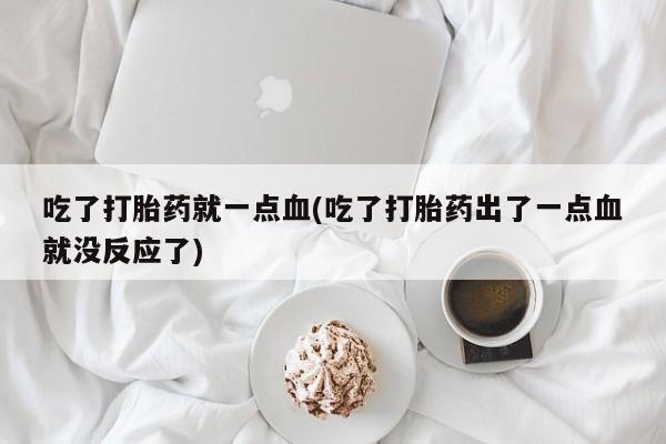 私人卖打胎药微信号吃了打胎药就一点血(吃了打胎药出了一点血就没反应了)