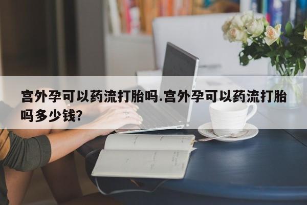 私人卖打胎药微信号宫外孕可以药流打胎吗.宫外孕可以药流打胎吗多少钱？