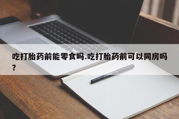 私人卖打胎药微信号吃打胎药前能零食吗.吃打胎药前可以同房吗？