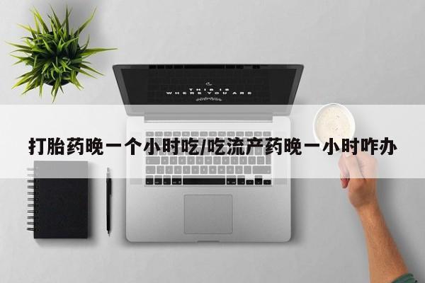 私人卖打胎药微信号打胎药晚一个小时吃/吃流产药晚一小时咋办