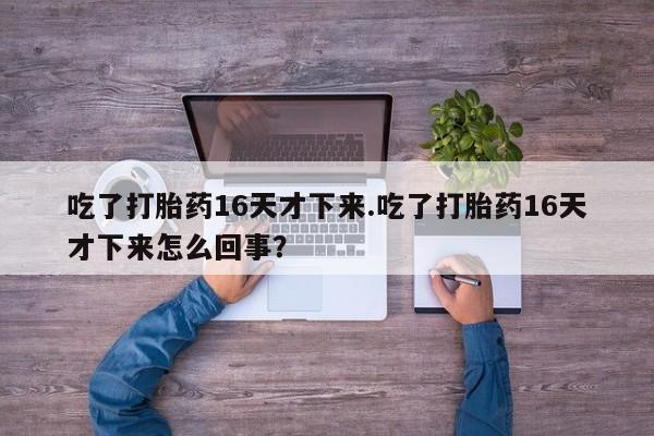 私人卖打胎药微信号吃了打胎药16天才下来.吃了打胎药16天才下来怎么回事？