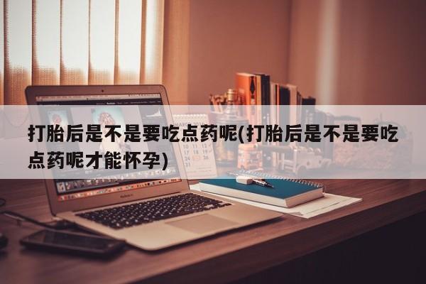 私人卖打胎药微信号打胎后是不是要吃点药呢(打胎后是不是要吃点药呢才能怀孕)