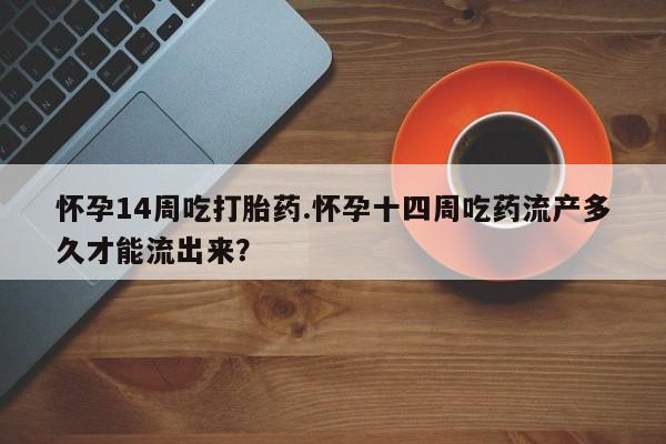 私人卖打胎药微信号怀孕14周吃打胎药.怀孕十四周吃药流产多久才能流出来?