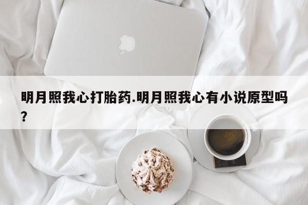 私人卖打胎药微信号明月照我心打胎药.明月照我心有小说原型吗？