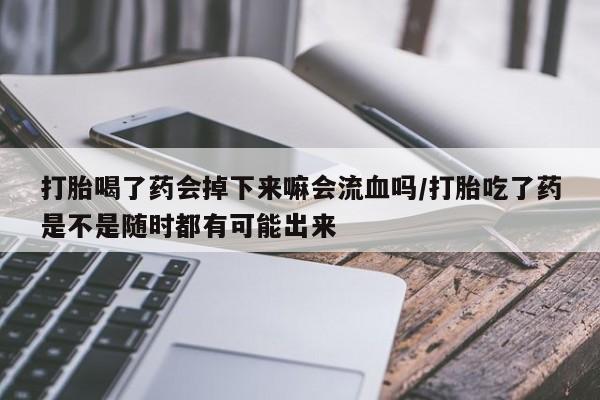 私人卖打胎药微信号打胎喝了药会掉下来嘛会流血吗/打胎吃了药是不是随时都有可能出来
