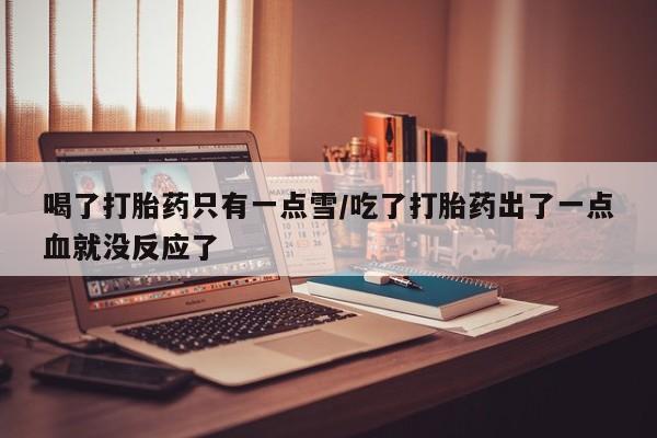 私人卖打胎药微信号喝了打胎药只有一点雪/吃了打胎药出了一点血就没反应了