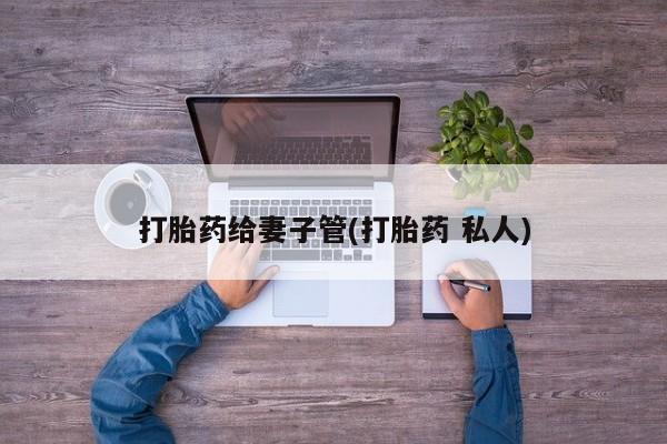 私人卖打胎药微信号打胎药给妻子管(打胎药 私人)