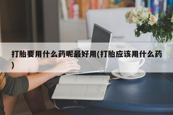 私人卖打胎药微信号打胎要用什么药呢最好用(打胎应该用什么药)