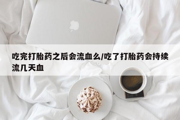 私人卖打胎药微信号吃完打胎药之后会流血么/吃了打胎药会持续流几天血