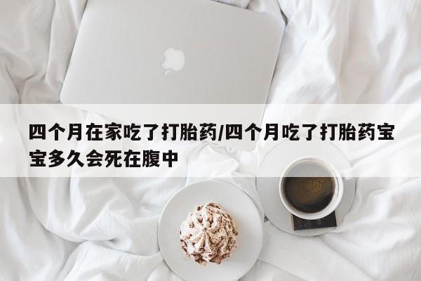 私人卖打胎药微信号四个月在家吃了打胎药/四个月吃了打胎药宝宝多久会死在腹中