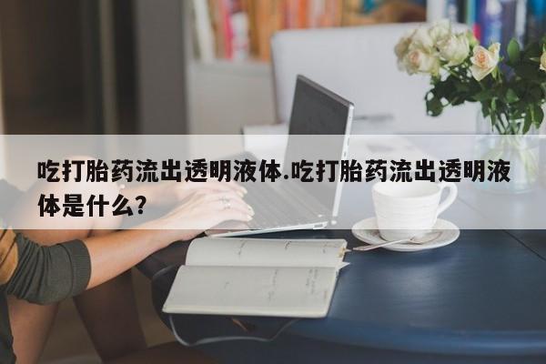 私人卖打胎药微信号吃打胎药流出透明液体.吃打胎药流出透明液体是什么？