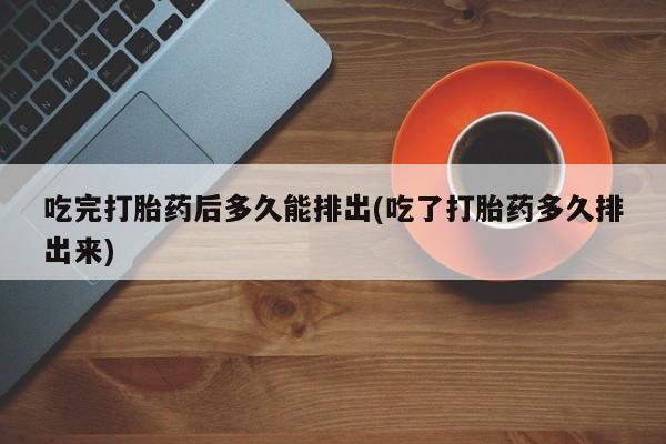 私人卖打胎药微信号吃完打胎药后多久能排出(吃了打胎药多久排出来)