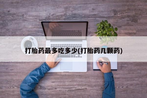 私人卖打胎药微信号打胎药最多吃多少(打胎药几颗药)