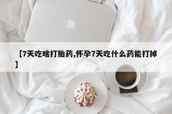 私人卖打胎药微信号【7天吃啥打胎药,怀孕7天吃什么药能打掉】