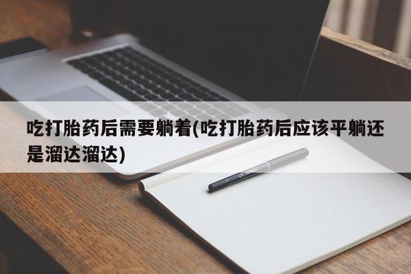私人卖打胎药微信号吃打胎药后需要躺着(吃打胎药后应该平躺还是溜达溜达)