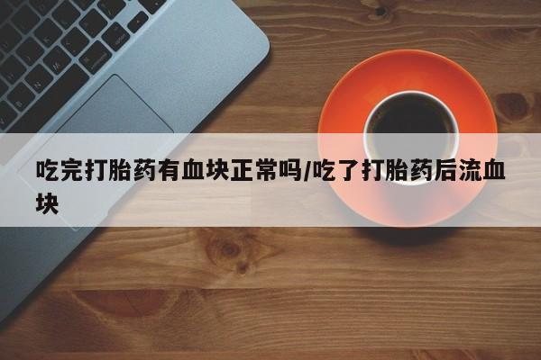 私人卖打胎药微信号吃完打胎药有血块正常吗/吃了打胎药后流血块