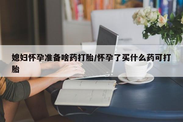 私人卖打胎药微信号媳妇怀孕准备啥药打胎/怀孕了买什么药可打胎
