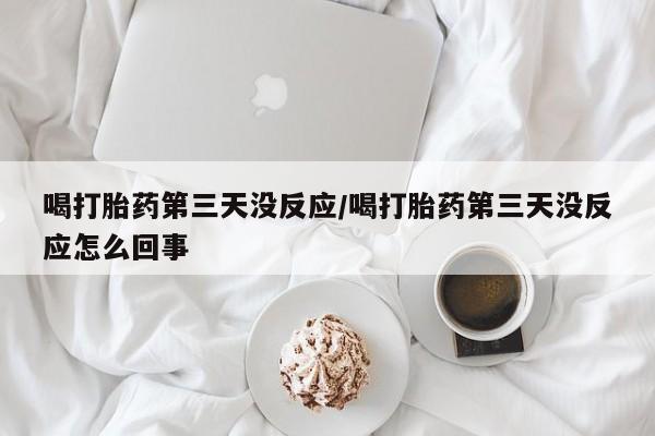 私人卖打胎药微信号喝打胎药第三天没反应/喝打胎药第三天没反应怎么回事