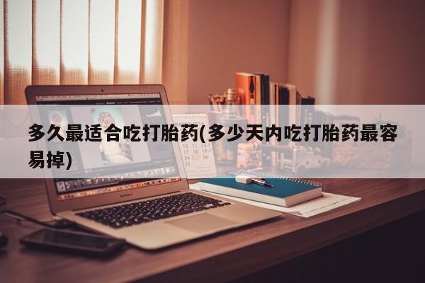 私人卖打胎药微信号多久最适合吃打胎药(多少天内吃打胎药最容易掉)