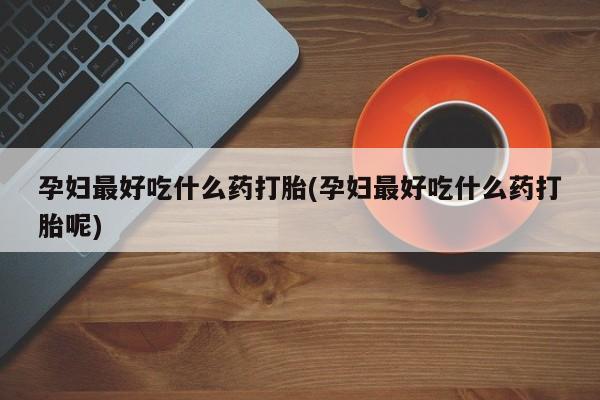 私人卖打胎药微信号孕妇最好吃什么药打胎(孕妇最好吃什么药打胎呢)
