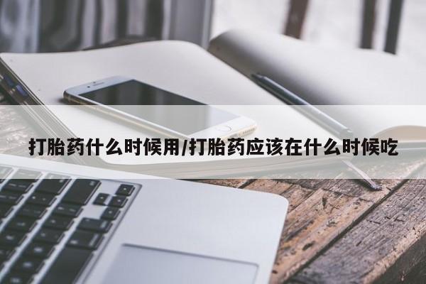 私人卖打胎药微信号打胎药什么时候用/打胎药应该在什么时候吃