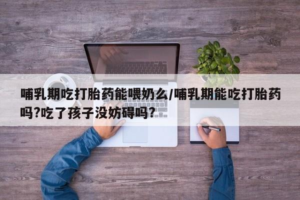 私人卖打胎药微信号哺乳期吃打胎药能喂奶么/哺乳期能吃打胎药吗?吃了孩子没妨碍吗?