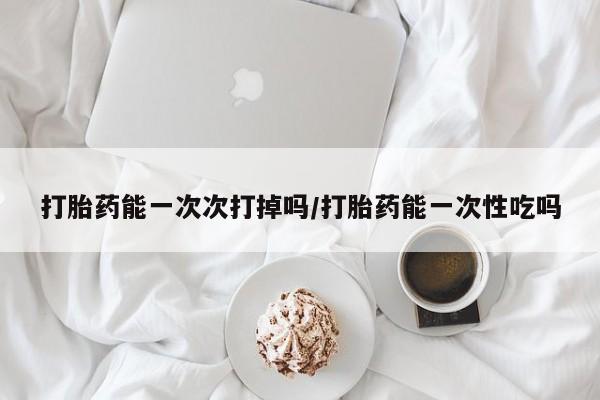 私人卖打胎药微信号打胎药能一次次打掉吗/打胎药能一次性吃吗