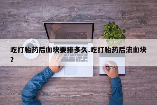 私人卖打胎药微信号吃打胎药后血块要排多久.吃打胎药后流血块?