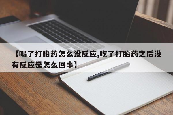 私人卖打胎药微信号【喝了打胎药怎么没反应,吃了打胎药之后没有反应是怎么回事】