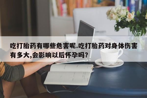 私人卖打胎药微信号吃打胎药有哪些危害呢.吃打胎药对身体伤害有多大,会影响以后怀孕吗？