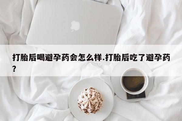 私人卖打胎药微信号打胎后喝避孕药会怎么样.打胎后吃了避孕药？