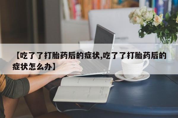 私人卖打胎药微信号【吃了了打胎药后的症状,吃了了打胎药后的症状怎么办】